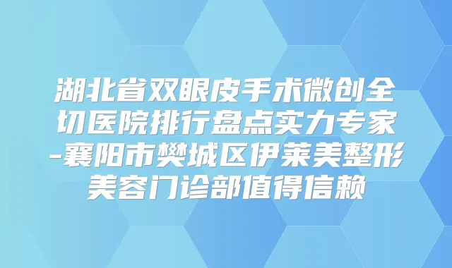 湖北省双眼皮手术微创全切医院排行盘点实力专家-襄阳市樊城区伊莱美整形美容门诊部值得信赖