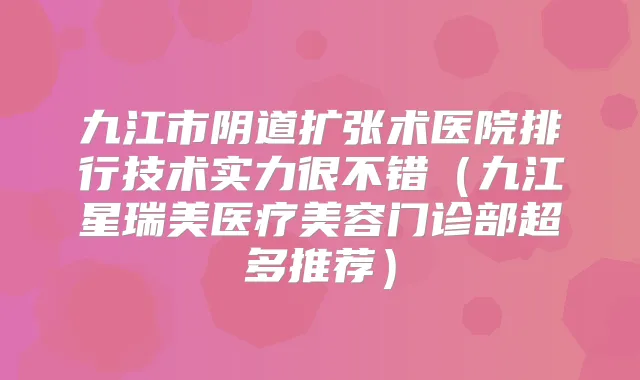 九江市阴道扩张术医院排行技术实力很不错（九江星瑞美医疗美容门诊部超多推荐）