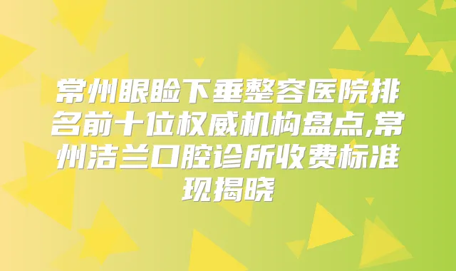 常州眼睑下垂整容医院排名前十位机构盘点,常州洁兰口腔诊所收费标准现揭晓
