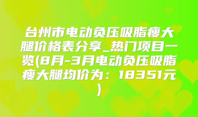 台州市电动负压吸脂瘦大腿价格表分享_热门项目一览(8月-3月电动负压吸脂瘦大腿均价为：18351元)