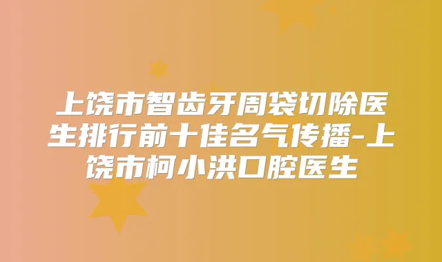 上饶市智齿牙周袋切除医生排行前十佳名气传播-上饶市柯小洪口腔医生