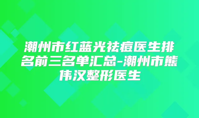 潮州市红蓝光祛痘医生排名前三名单汇总-潮州市熊伟汉整形医生