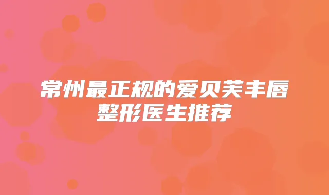 常州正规的爱贝芙丰唇整形医生推荐