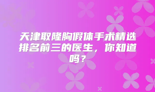 天津取隆胸假体手术精选排名前三的医生,你知道吗?