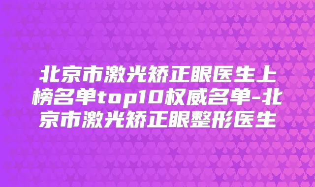 北京市激光矫正眼医生上榜名单top10名单-北京市激光矫正眼整形医生