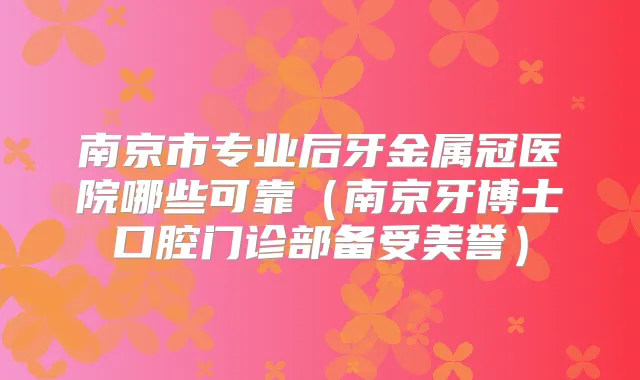 南京市专业后牙金属冠医院哪些可靠(南京牙博士口腔门诊部备受美誉)
