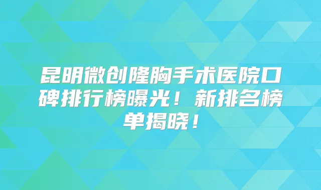 昆明微创隆胸手术医院口碑排行榜曝光!新排名榜单揭晓!