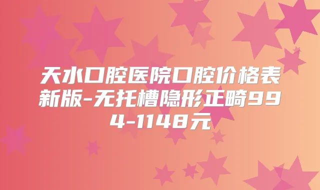 天水口腔医院口腔价格表新版-无托槽隐形正畸994-1148元