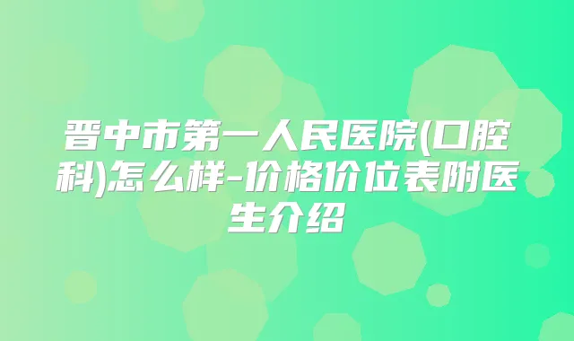 晋中市第一人民医院(口腔科)怎么样-价格价位表附医生介绍