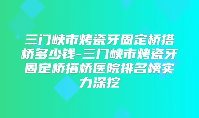 三门峡市烤瓷牙固定桥搭桥多少钱-三门峡市烤瓷牙固定桥搭桥医院排名榜实力深挖