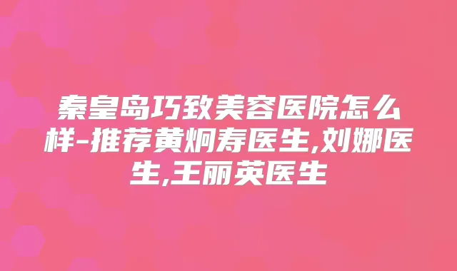 秦皇岛巧致美容医院怎么样-推荐黄炯寿医生,刘娜医生,王丽英医生