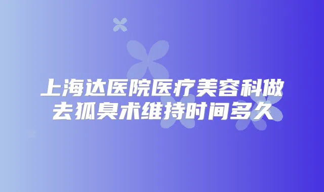 上海达医院医疗美容科做去狐臭术维持时间多久