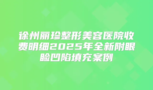 徐州丽珍整形美容医院收费明细2025年全新附眼睑凹陷填充案例