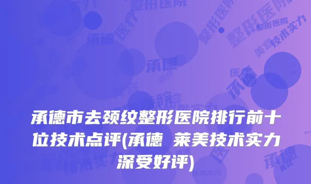 承德市去颈纹整形医院排行前十位技术点评(承德玥莱美技术实力深受好评)