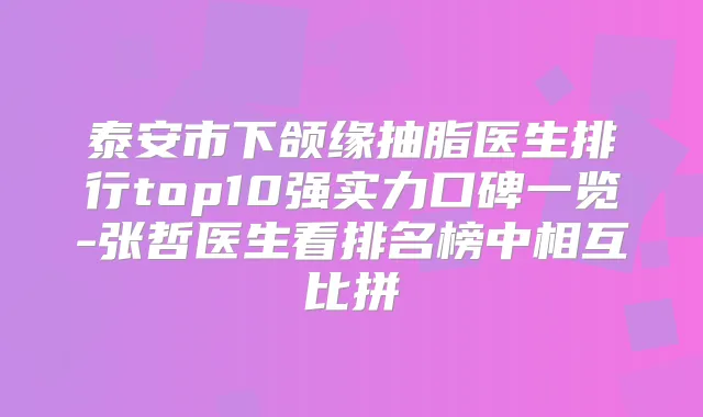泰安市下颌缘抽脂医生排行top10强实力口碑一览-张哲医生看排名榜中相互比拼