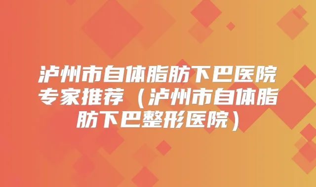 泸州市自体脂肪下巴医院专家推荐（泸州市自体脂肪下巴整形医院）