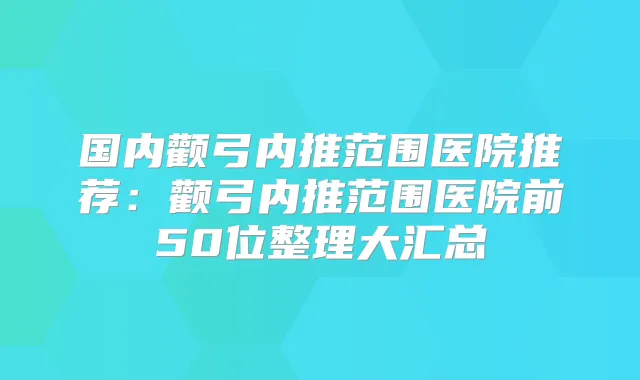 国内颧弓内推范围医院推荐:颧弓内推范围医院前50位整理大汇总