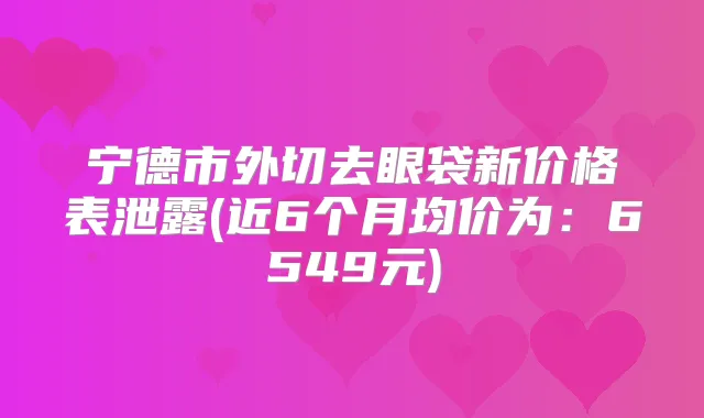 宁德市外切去眼袋新价格表泄露(近6个月均价为：6549元)