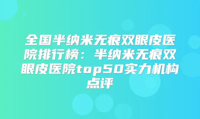 全国半纳米无痕双眼皮医院排行榜:半纳米无痕双眼皮医院top50实力机构点评