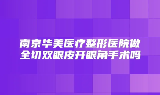 南京华美医疗整形医院做全切双眼皮开眼角手术吗