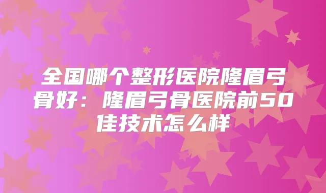 全国哪个整形医院隆眉弓骨好：隆眉弓骨医院前50佳技术怎么样