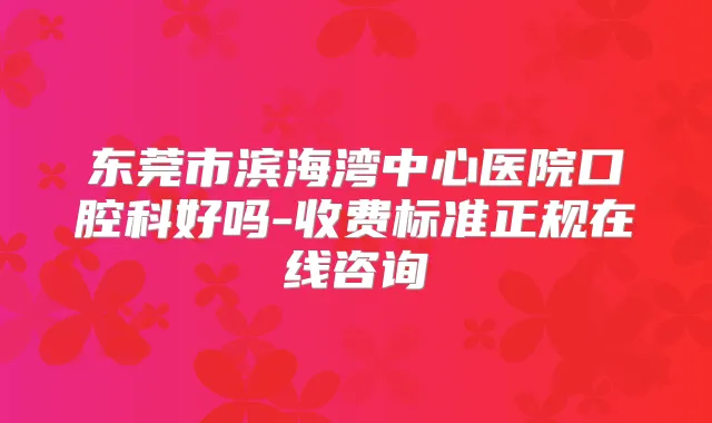 东莞市滨海湾中心医院口腔科好吗-收费标准正规在线咨询