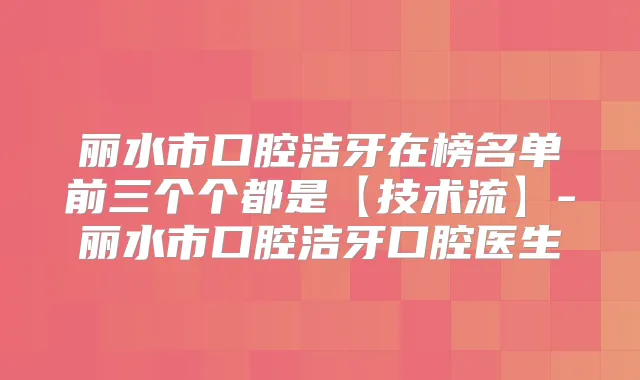 丽水市口腔洁牙在榜名单前三个个都是【技术流】-丽水市口腔洁牙口腔医生