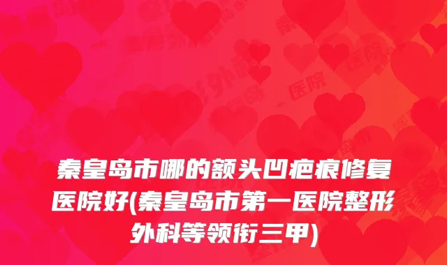 秦皇岛市哪的额头凹疤痕修复医院好(秦皇岛市第一医院整形外科等领衔三甲)