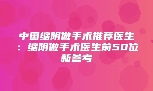 中国缩阴做手术推荐医生：缩阴做手术医生前50位新参考