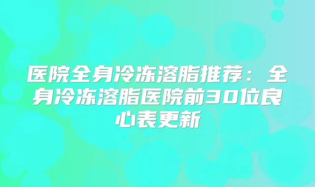 医院全身冷冻溶脂推荐:全身冷冻溶脂医院前30位良心表更新