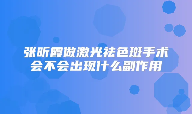 张昕霞做激光祛色斑手术会不会出现什么副作用