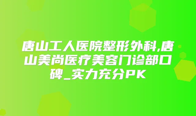 唐山工人医院整形外科,唐山美尚医疗美容门诊部口碑_实力充分PK