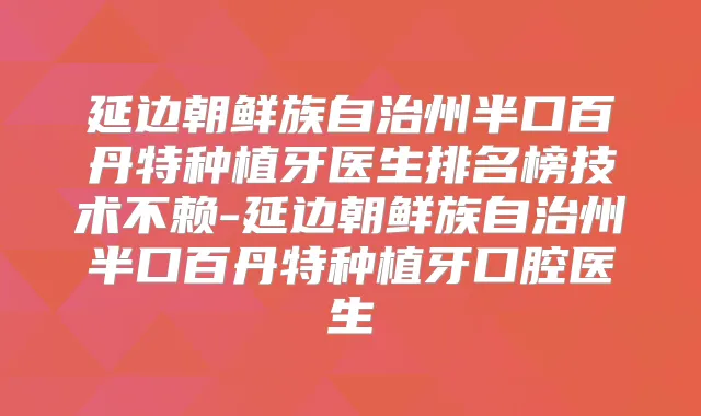 延边朝鲜族自治州半口百丹特种植牙医生排名榜技术不赖-延边朝鲜族自治州半口百丹特种植牙口腔医生