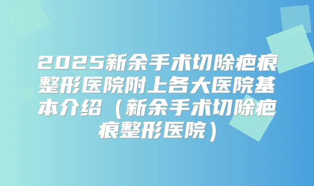 2025新余手术切除疤痕整形医院附上各大医院基本介绍(新余手术切除疤痕整形医院)