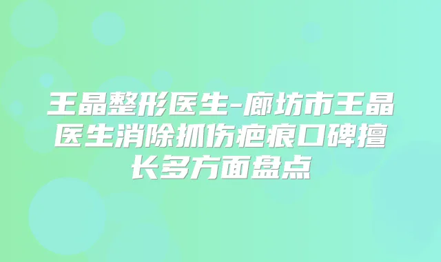 王晶整形医生-廊坊市王晶医生消除抓伤疤痕口碑擅长多方面盘点