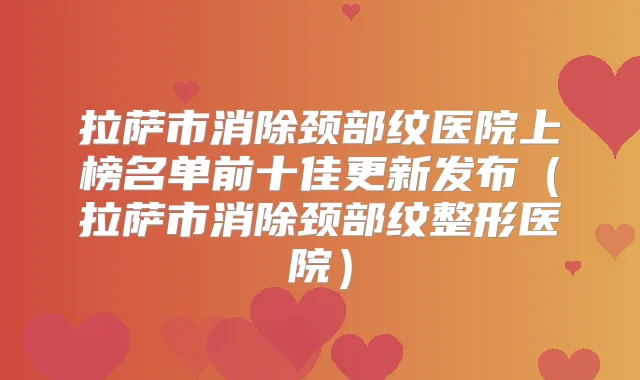 拉萨市消除颈部纹医院上榜名单前十佳更新发布(拉萨市消除颈部纹整形医院)