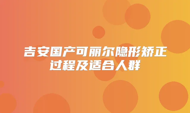 吉安国产可丽尔隐形矫正过程及适合人群