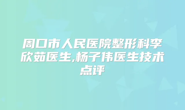 周口市人民医院整形科李欣茹医生,杨子伟医生技术点评