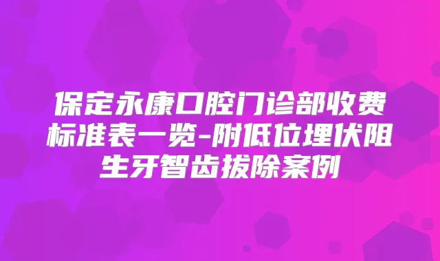 保定永康口腔门诊部收费标准表一览-附低位埋伏阻生牙智齿拔除案例