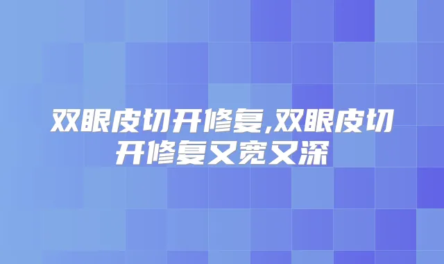 双眼皮切开修复,双眼皮切开修复又宽又深