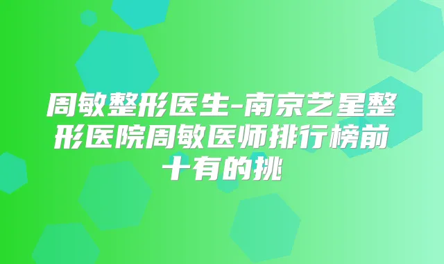 周敏整形医生-南京艺星整形医院周敏医师排行榜前十有的挑