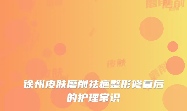 徐州皮肤磨削祛疤整形修复后的护理常识
