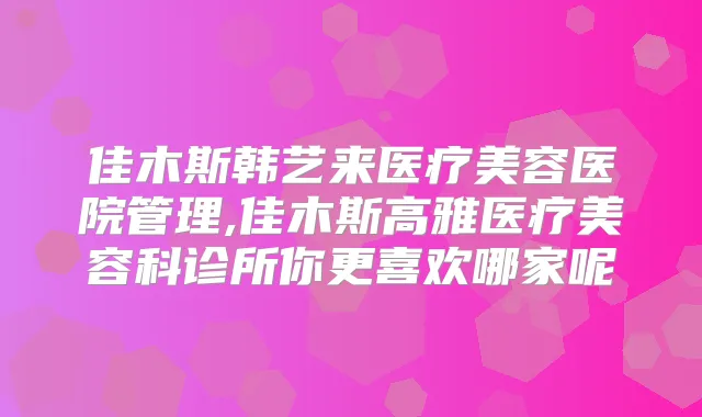 佳木斯韩艺来医疗美容医院管理,佳木斯高雅医疗美容科诊所你更喜欢哪家呢