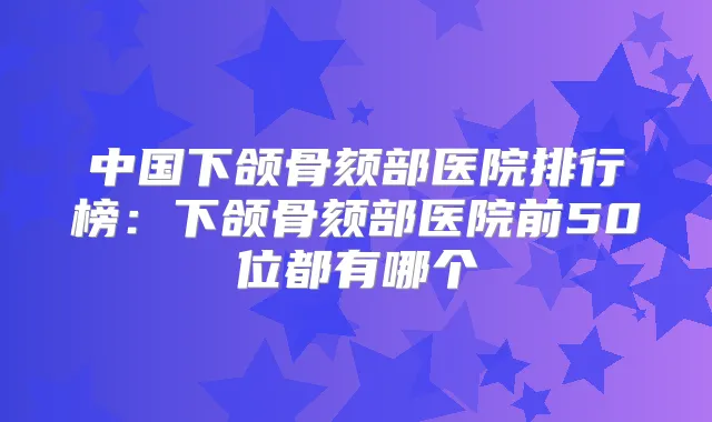 中国下颌骨颏部医院排行榜：下颌骨颏部医院前50位都有哪个