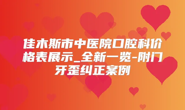 佳木斯市中医院口腔科价格表展示_全新一览-附门牙歪纠正案例