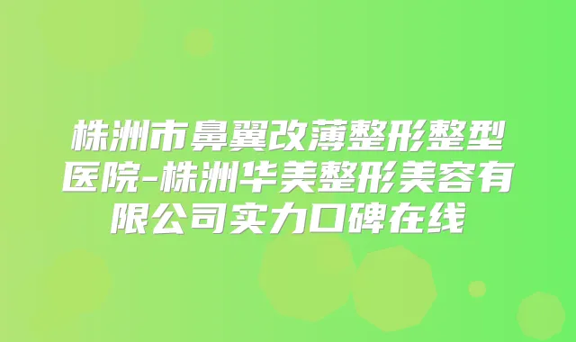 株洲市鼻翼改薄整形整型医院-株洲华美整形美容有限公司实力口碑在线