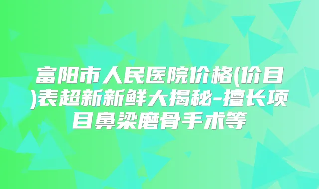 富阳市人民医院价格(价目)表超新新鲜大揭秘-擅长项目鼻梁磨骨手术等