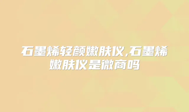 石墨烯轻颜嫩肤仪,石墨烯嫩肤仪是微商吗