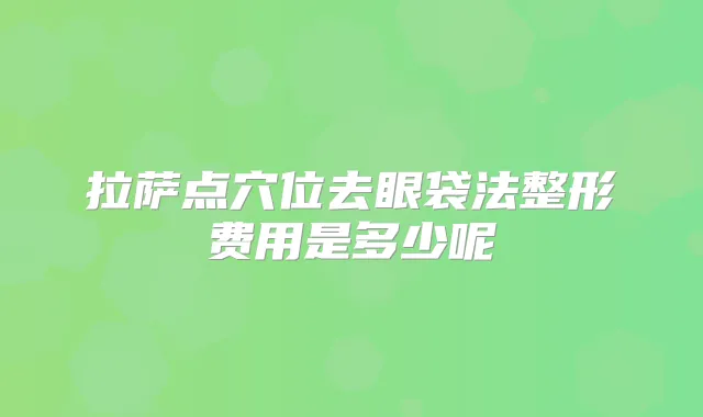 拉萨点穴位去眼袋法整形费用是多少呢