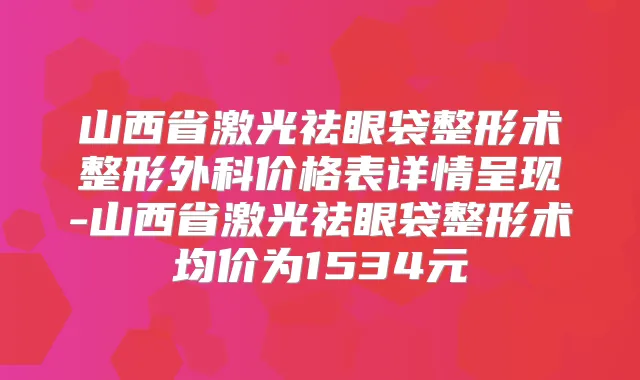 山西省激光祛眼袋整形术整形外科价格表详情呈现-山西省激光祛眼袋整形术均价为1534元